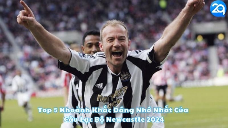 top-5-khoanh-khac-dang-nho-nhat-cua-cau-lac-bo-newcastle-2024